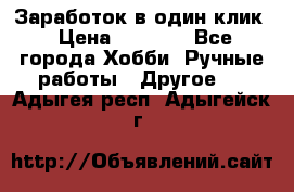 Заработок в один клик › Цена ­ 1 000 - Все города Хобби. Ручные работы » Другое   . Адыгея респ.,Адыгейск г.